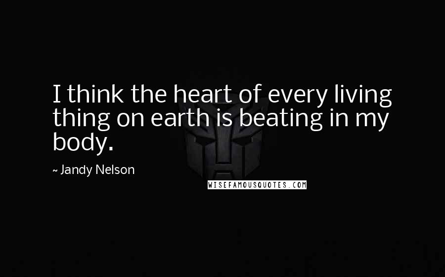 Jandy Nelson Quotes: I think the heart of every living thing on earth is beating in my body.