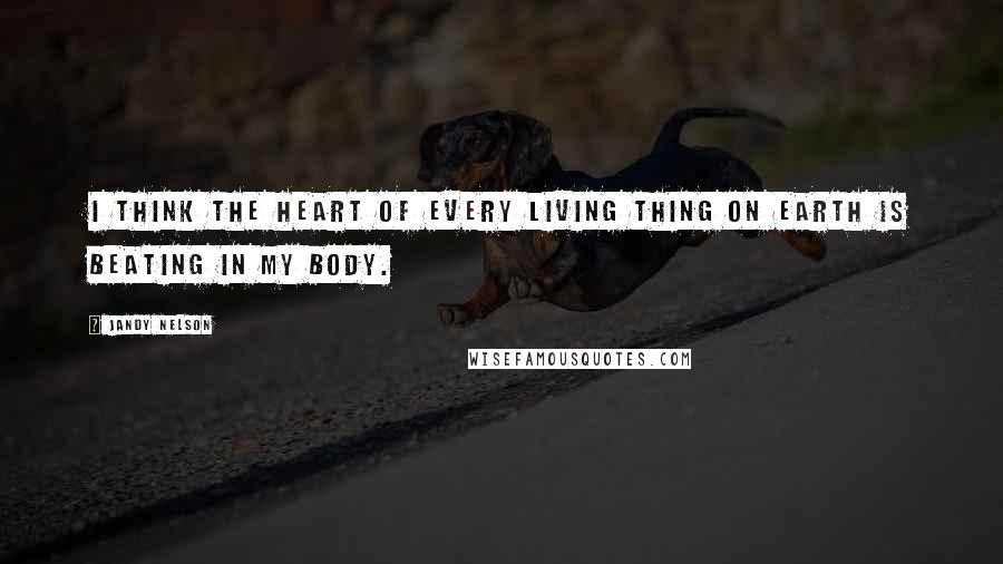 Jandy Nelson Quotes: I think the heart of every living thing on earth is beating in my body.