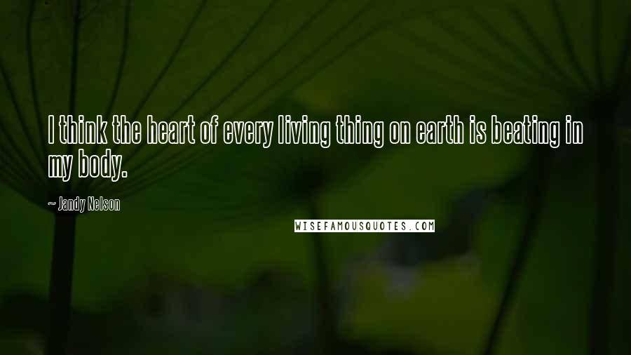 Jandy Nelson Quotes: I think the heart of every living thing on earth is beating in my body.