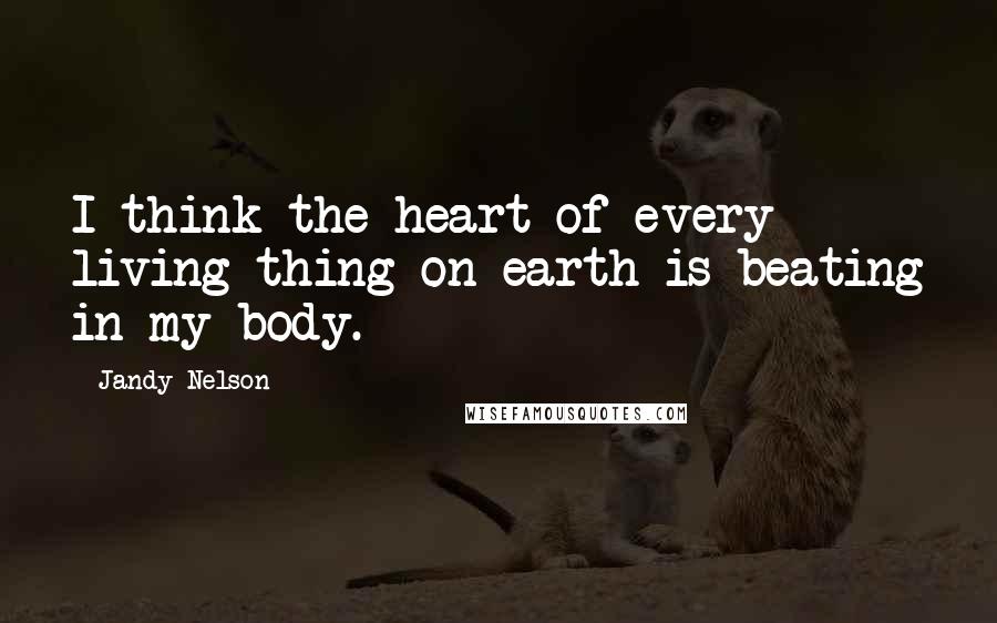 Jandy Nelson Quotes: I think the heart of every living thing on earth is beating in my body.