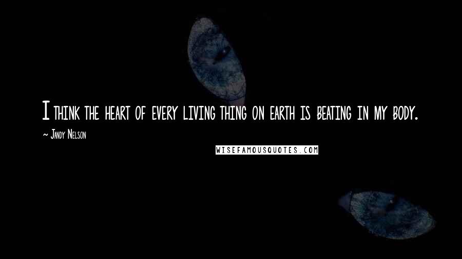 Jandy Nelson Quotes: I think the heart of every living thing on earth is beating in my body.