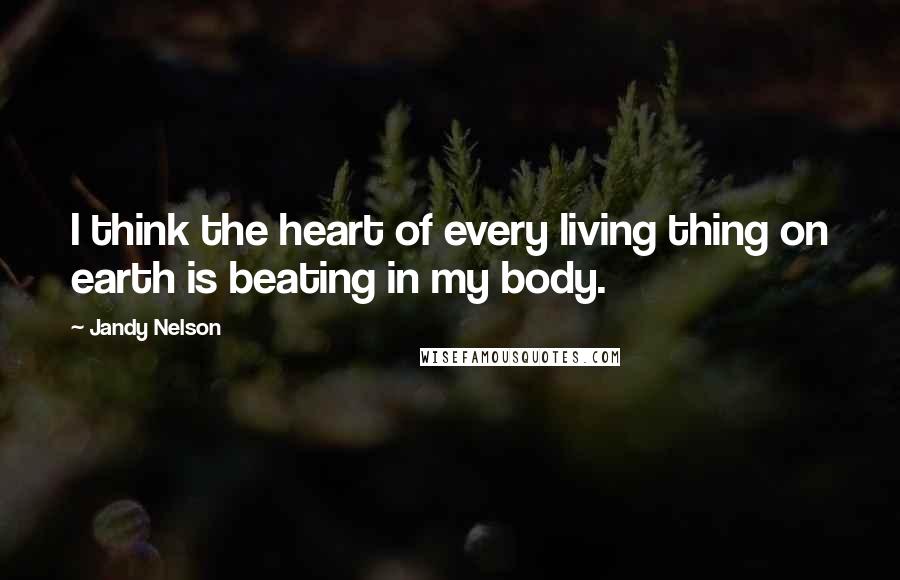 Jandy Nelson Quotes: I think the heart of every living thing on earth is beating in my body.