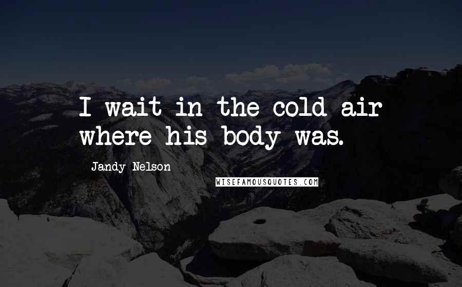 Jandy Nelson Quotes: I wait in the cold air where his body was.