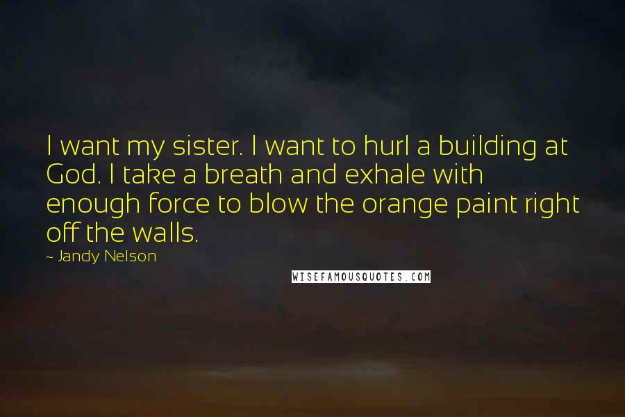 Jandy Nelson Quotes: I want my sister. I want to hurl a building at God. I take a breath and exhale with enough force to blow the orange paint right off the walls.