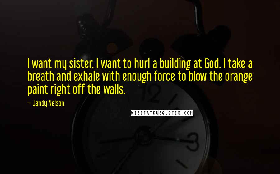 Jandy Nelson Quotes: I want my sister. I want to hurl a building at God. I take a breath and exhale with enough force to blow the orange paint right off the walls.