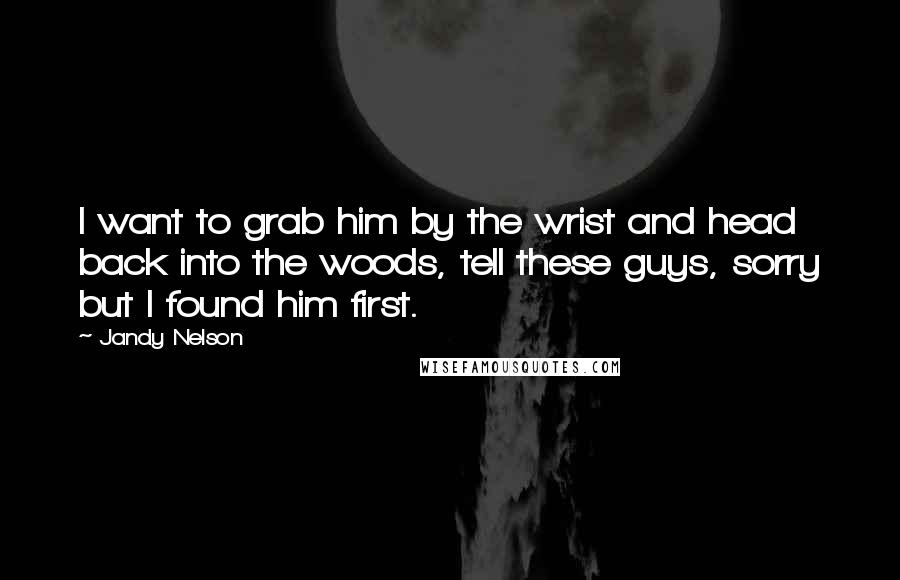 Jandy Nelson Quotes: I want to grab him by the wrist and head back into the woods, tell these guys, sorry but I found him first.