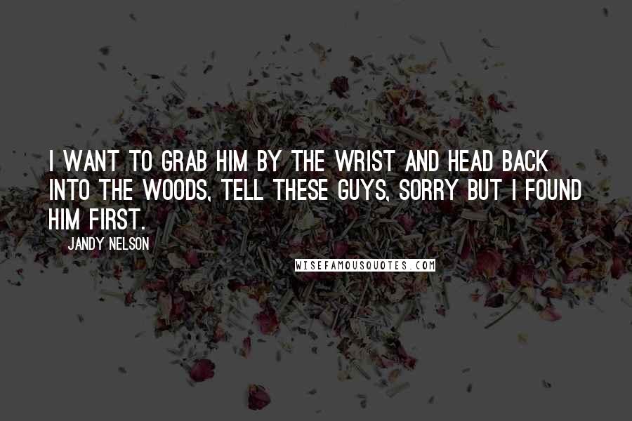 Jandy Nelson Quotes: I want to grab him by the wrist and head back into the woods, tell these guys, sorry but I found him first.