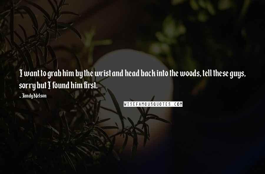 Jandy Nelson Quotes: I want to grab him by the wrist and head back into the woods, tell these guys, sorry but I found him first.