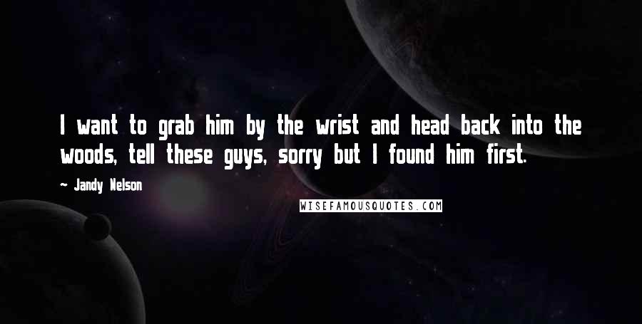 Jandy Nelson Quotes: I want to grab him by the wrist and head back into the woods, tell these guys, sorry but I found him first.