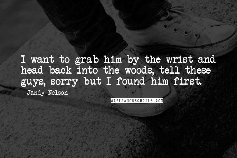Jandy Nelson Quotes: I want to grab him by the wrist and head back into the woods, tell these guys, sorry but I found him first.