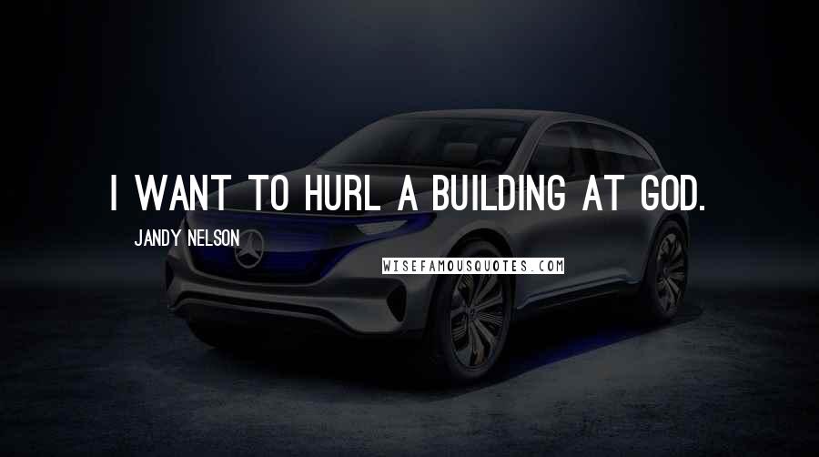 Jandy Nelson Quotes: I want to hurl a building at God.