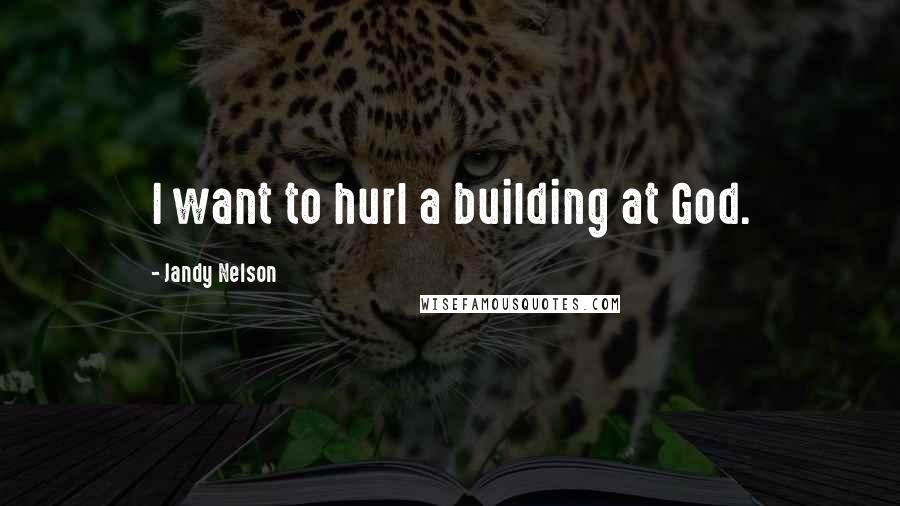Jandy Nelson Quotes: I want to hurl a building at God.