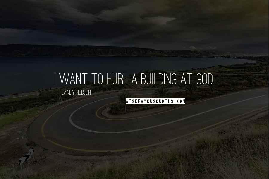 Jandy Nelson Quotes: I want to hurl a building at God.