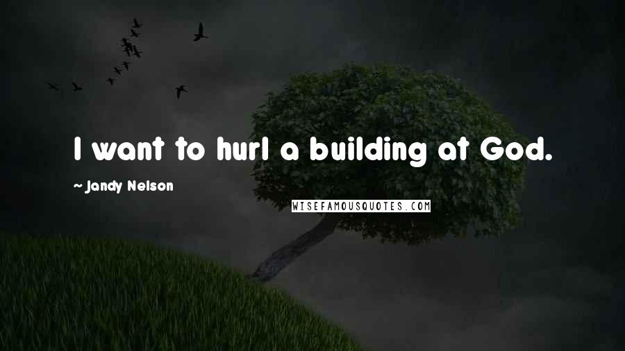 Jandy Nelson Quotes: I want to hurl a building at God.