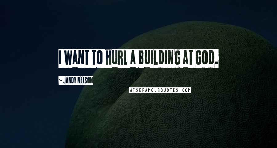 Jandy Nelson Quotes: I want to hurl a building at God.