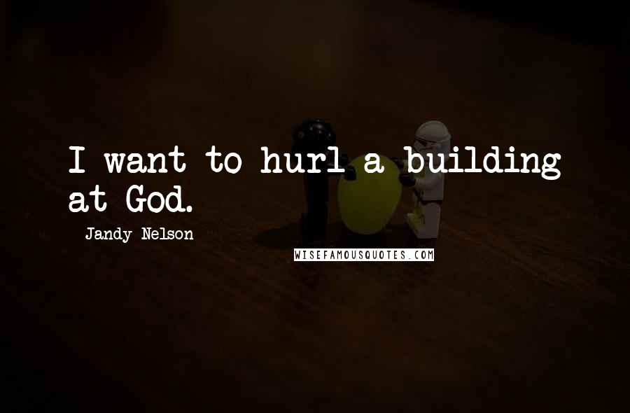 Jandy Nelson Quotes: I want to hurl a building at God.