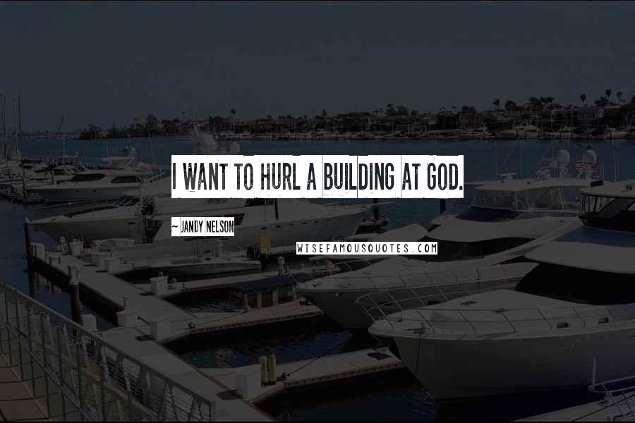 Jandy Nelson Quotes: I want to hurl a building at God.