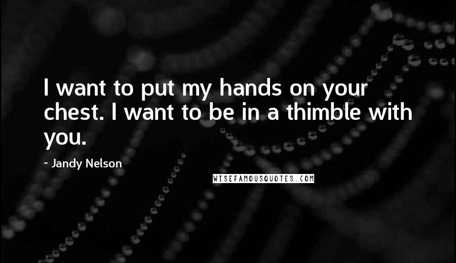 Jandy Nelson Quotes: I want to put my hands on your chest. I want to be in a thimble with you.