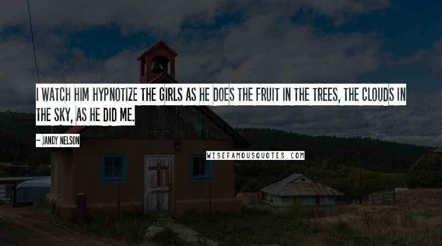 Jandy Nelson Quotes: I watch him hypnotize the girls as he does the fruit in the trees, the clouds in the sky, as he did me.