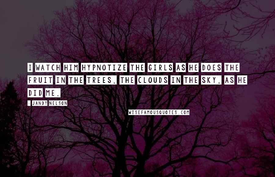 Jandy Nelson Quotes: I watch him hypnotize the girls as he does the fruit in the trees, the clouds in the sky, as he did me.