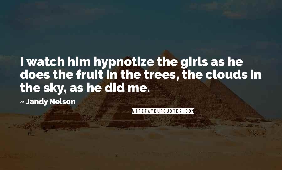 Jandy Nelson Quotes: I watch him hypnotize the girls as he does the fruit in the trees, the clouds in the sky, as he did me.