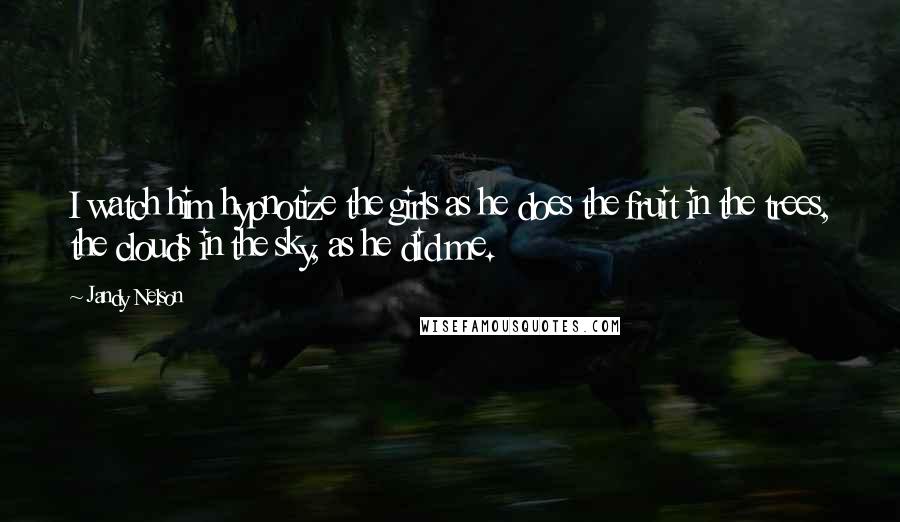 Jandy Nelson Quotes: I watch him hypnotize the girls as he does the fruit in the trees, the clouds in the sky, as he did me.