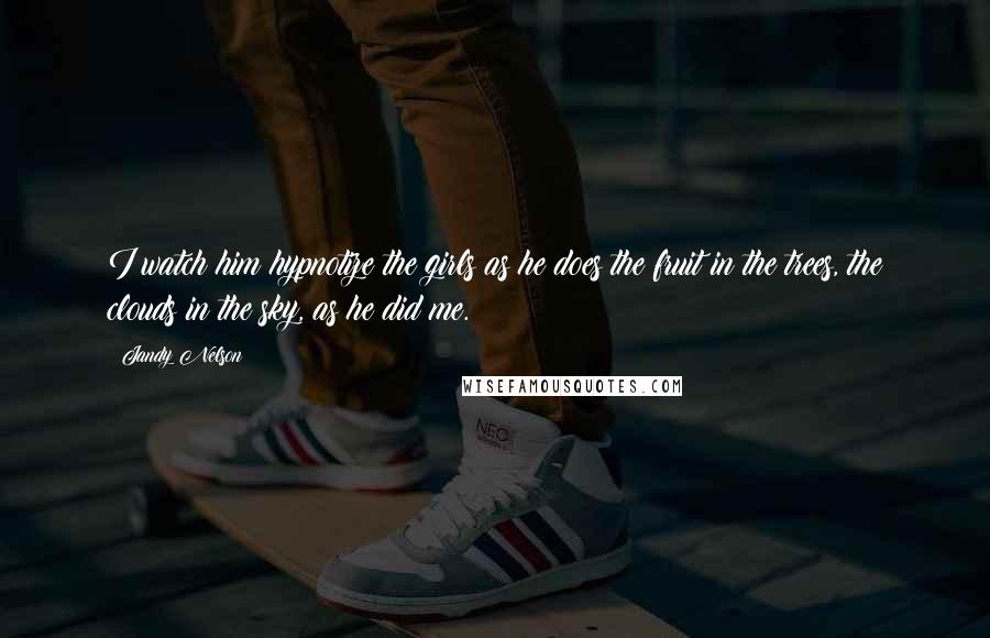 Jandy Nelson Quotes: I watch him hypnotize the girls as he does the fruit in the trees, the clouds in the sky, as he did me.