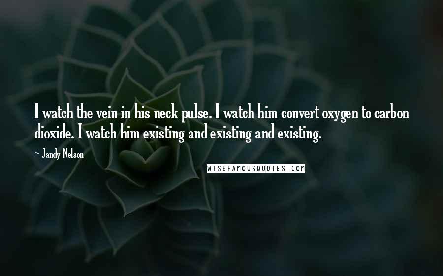 Jandy Nelson Quotes: I watch the vein in his neck pulse. I watch him convert oxygen to carbon dioxide. I watch him existing and existing and existing.
