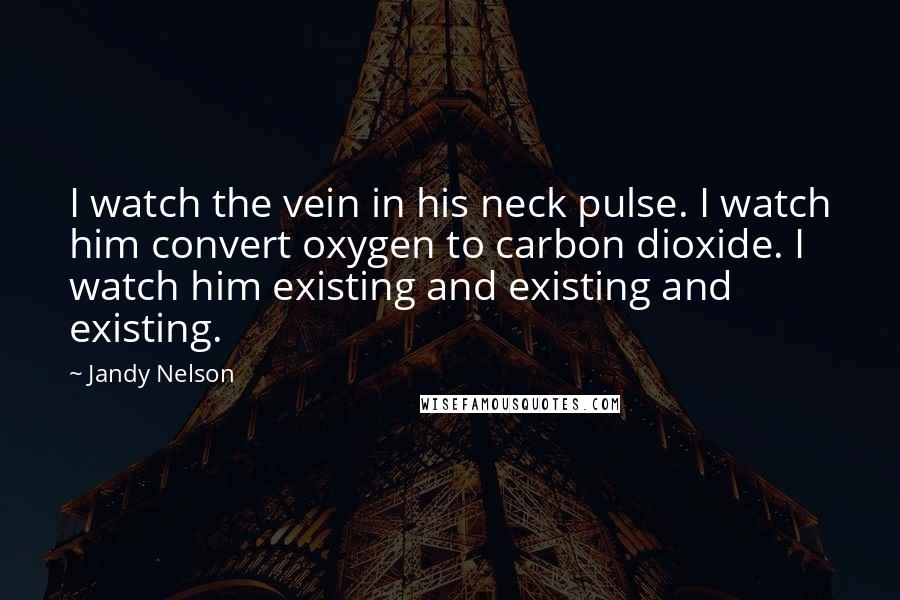 Jandy Nelson Quotes: I watch the vein in his neck pulse. I watch him convert oxygen to carbon dioxide. I watch him existing and existing and existing.