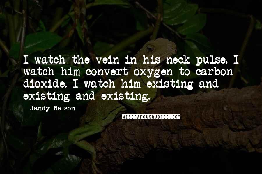 Jandy Nelson Quotes: I watch the vein in his neck pulse. I watch him convert oxygen to carbon dioxide. I watch him existing and existing and existing.