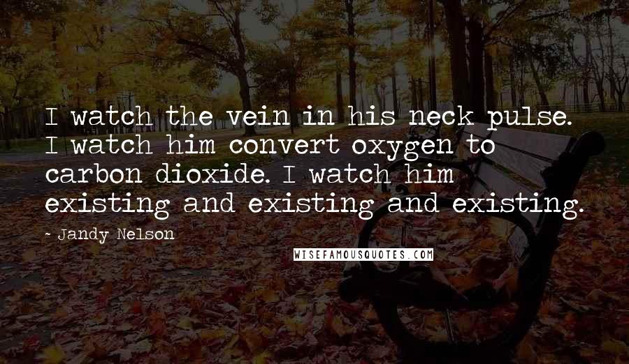Jandy Nelson Quotes: I watch the vein in his neck pulse. I watch him convert oxygen to carbon dioxide. I watch him existing and existing and existing.