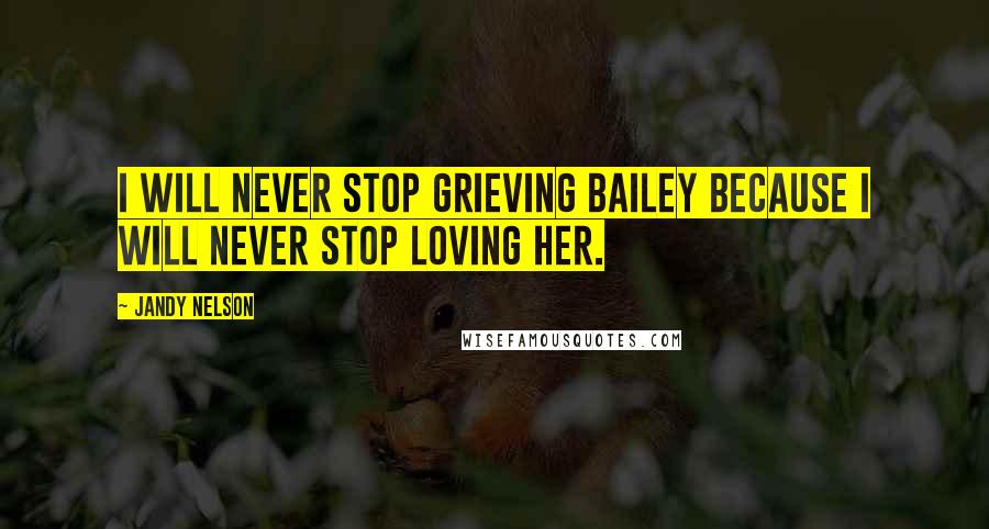 Jandy Nelson Quotes: I will never stop grieving Bailey because I will never stop loving her.