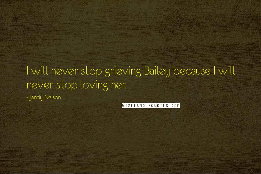 Jandy Nelson Quotes: I will never stop grieving Bailey because I will never stop loving her.