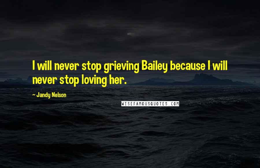 Jandy Nelson Quotes: I will never stop grieving Bailey because I will never stop loving her.