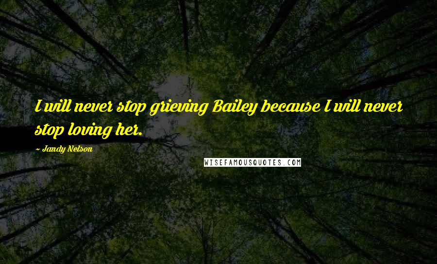 Jandy Nelson Quotes: I will never stop grieving Bailey because I will never stop loving her.