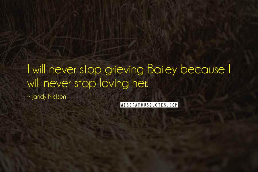 Jandy Nelson Quotes: I will never stop grieving Bailey because I will never stop loving her.