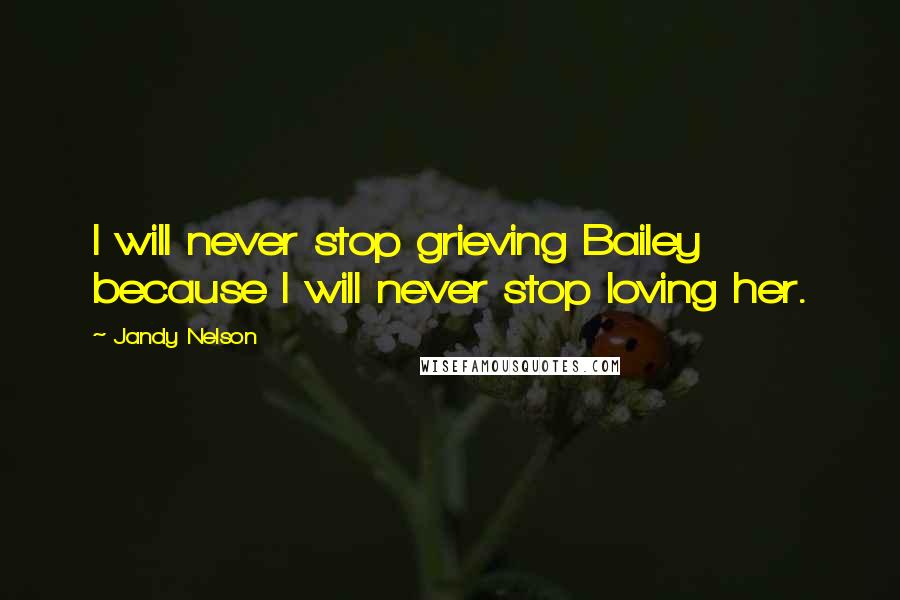 Jandy Nelson Quotes: I will never stop grieving Bailey because I will never stop loving her.