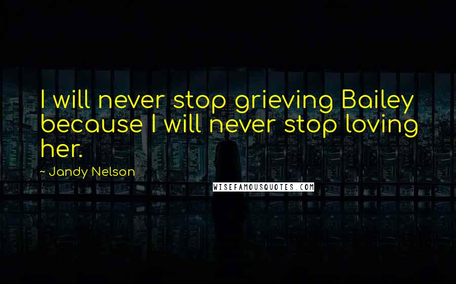 Jandy Nelson Quotes: I will never stop grieving Bailey because I will never stop loving her.