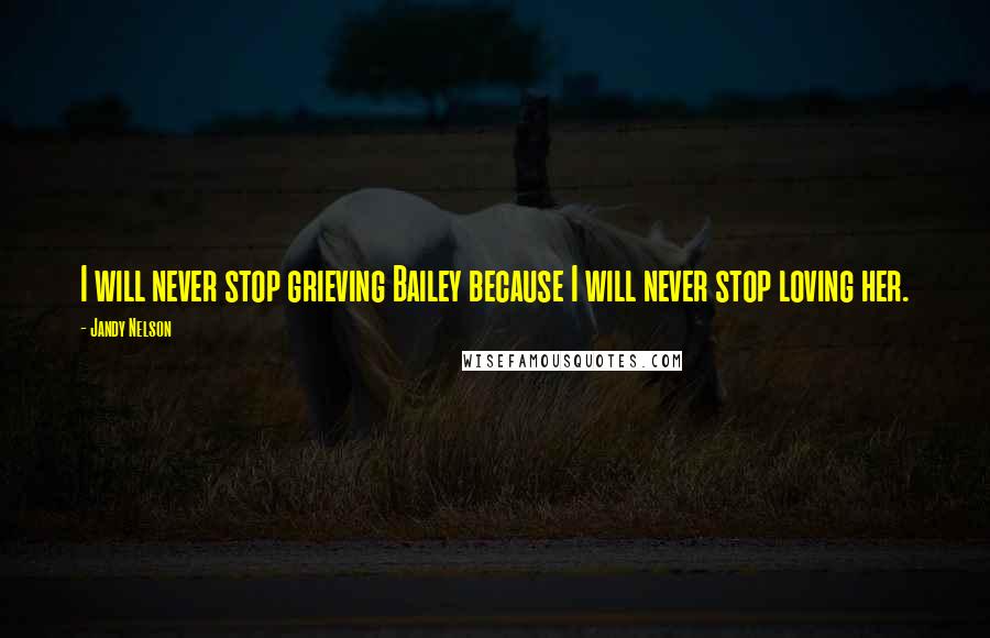 Jandy Nelson Quotes: I will never stop grieving Bailey because I will never stop loving her.