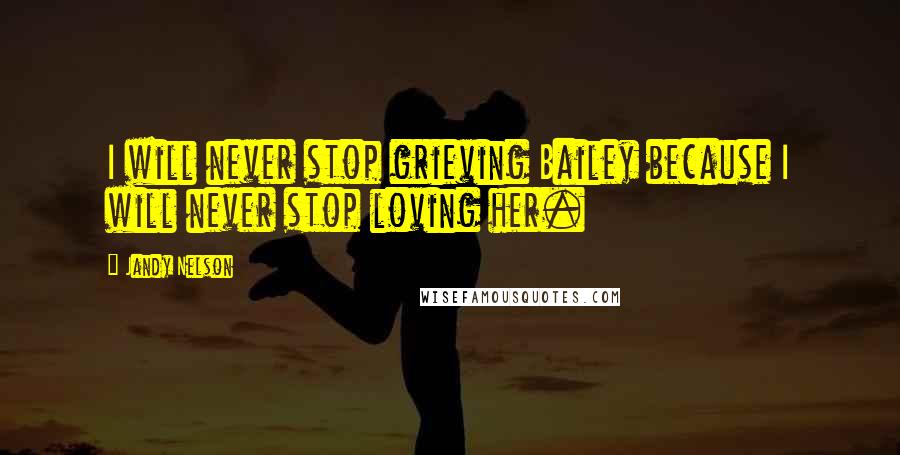 Jandy Nelson Quotes: I will never stop grieving Bailey because I will never stop loving her.