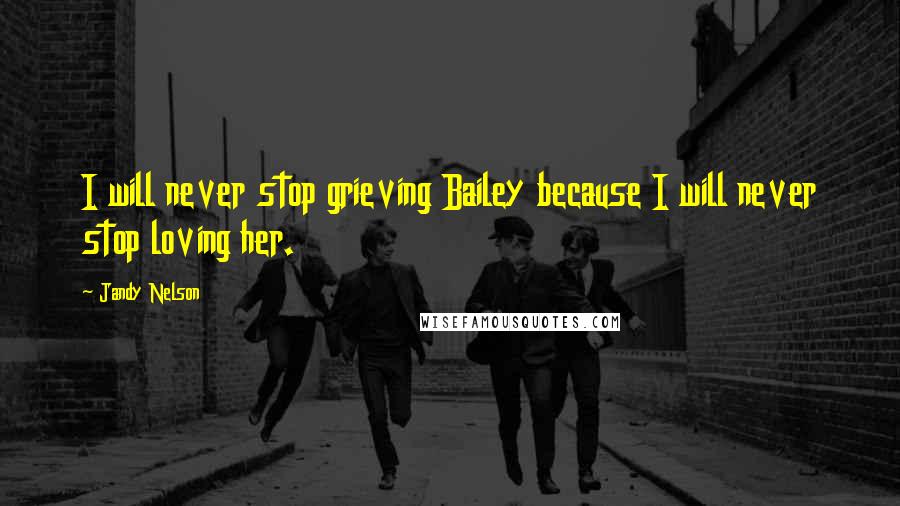 Jandy Nelson Quotes: I will never stop grieving Bailey because I will never stop loving her.