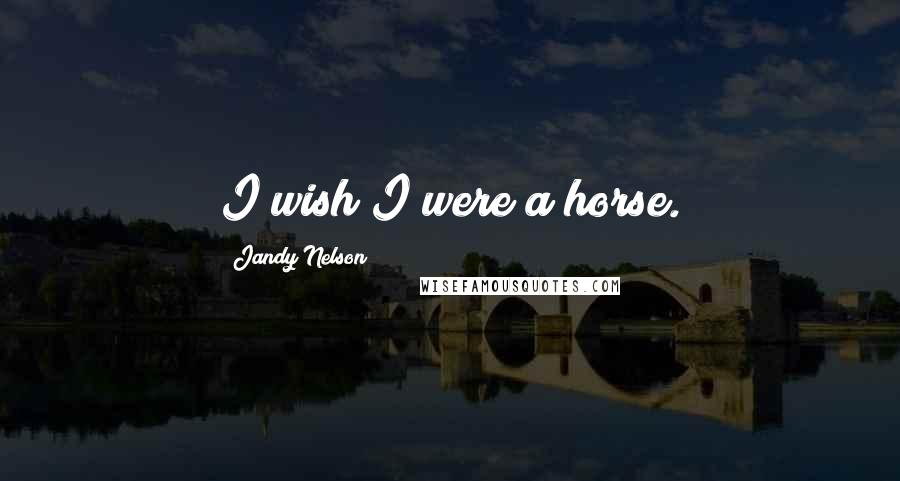 Jandy Nelson Quotes: I wish I were a horse.