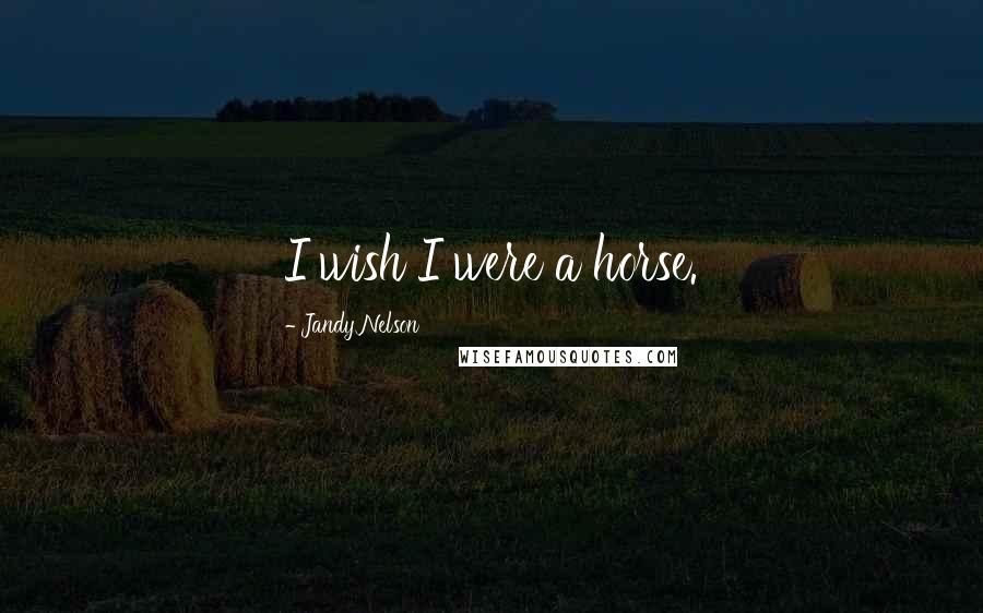 Jandy Nelson Quotes: I wish I were a horse.