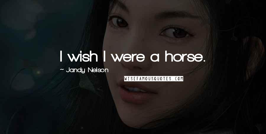 Jandy Nelson Quotes: I wish I were a horse.