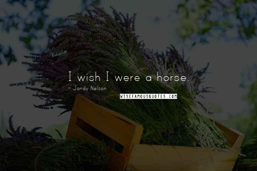 Jandy Nelson Quotes: I wish I were a horse.