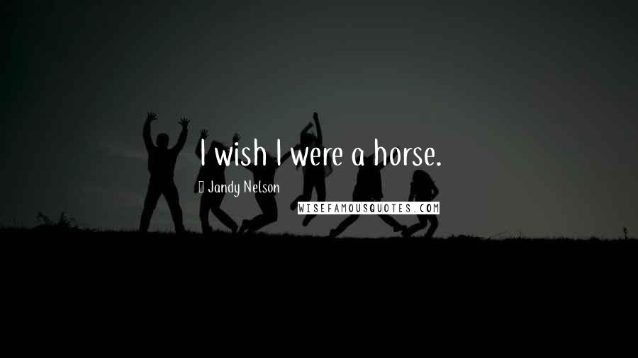 Jandy Nelson Quotes: I wish I were a horse.