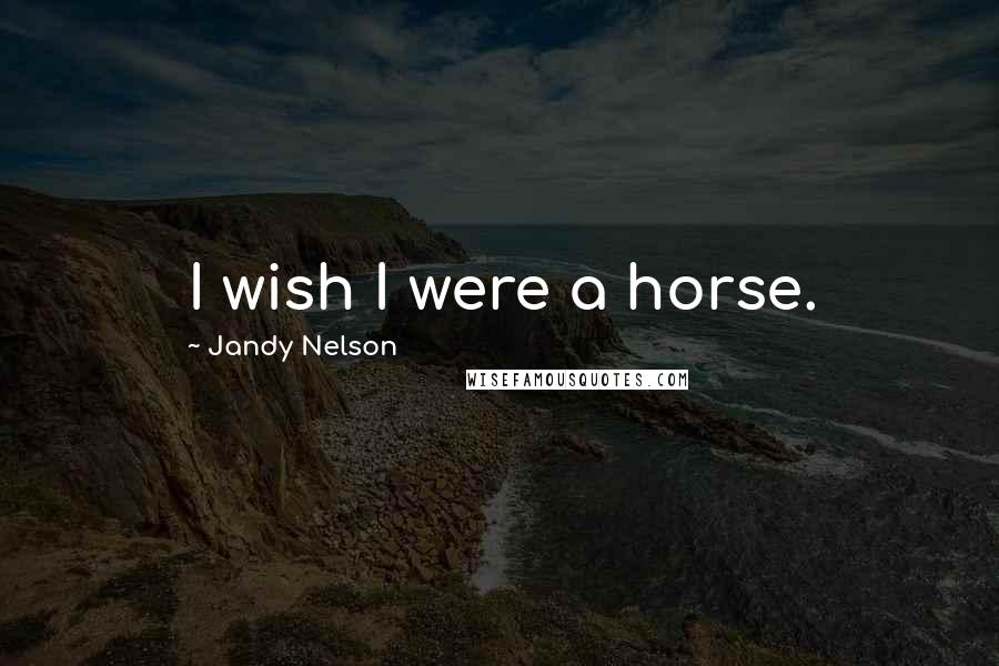 Jandy Nelson Quotes: I wish I were a horse.