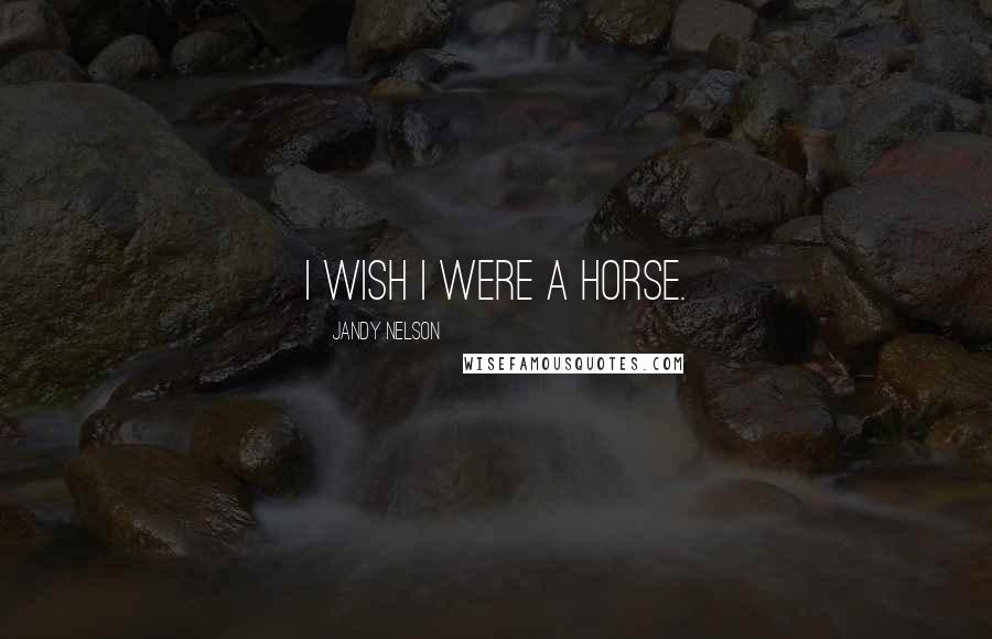 Jandy Nelson Quotes: I wish I were a horse.