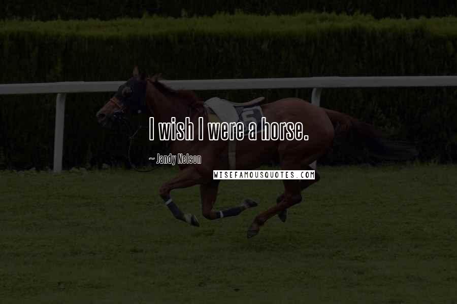 Jandy Nelson Quotes: I wish I were a horse.