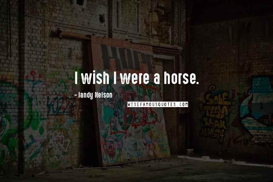 Jandy Nelson Quotes: I wish I were a horse.